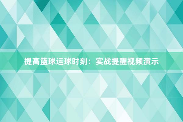 提高篮球运球时刻：实战提醒视频演示