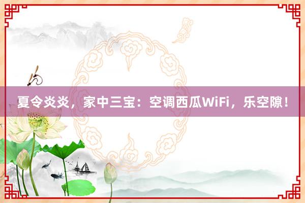 夏令炎炎，家中三宝：空调西瓜WiFi，乐空隙！